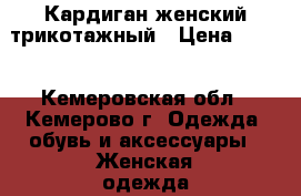 Кардиган женский трикотажный › Цена ­ 700 - Кемеровская обл., Кемерово г. Одежда, обувь и аксессуары » Женская одежда и обувь   . Кемеровская обл.